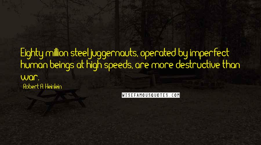 Robert A. Heinlein Quotes: Eighty million steel juggernauts, operated by imperfect human beings at high speeds, are more destructive than war.
