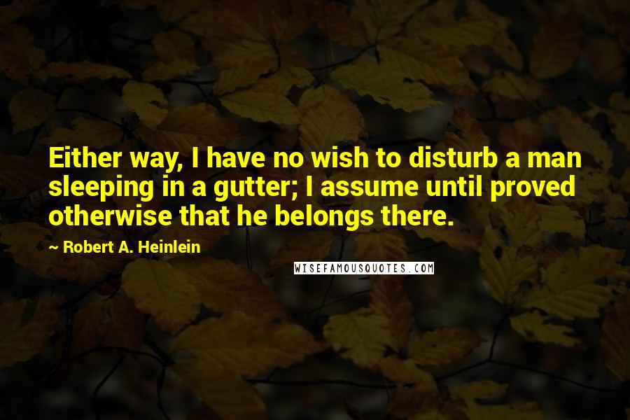 Robert A. Heinlein Quotes: Either way, I have no wish to disturb a man sleeping in a gutter; I assume until proved otherwise that he belongs there.