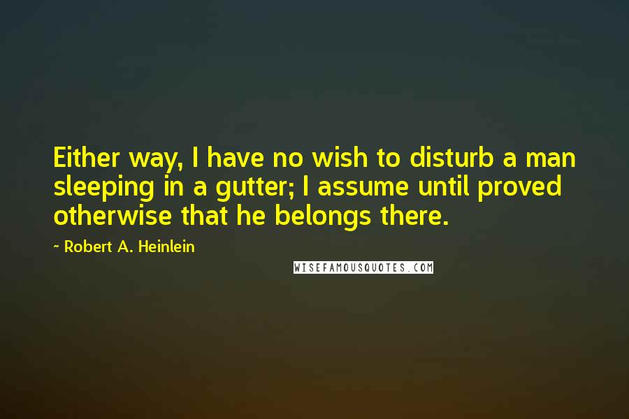 Robert A. Heinlein Quotes: Either way, I have no wish to disturb a man sleeping in a gutter; I assume until proved otherwise that he belongs there.