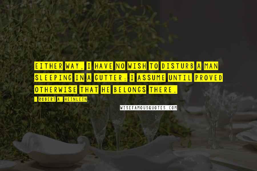 Robert A. Heinlein Quotes: Either way, I have no wish to disturb a man sleeping in a gutter; I assume until proved otherwise that he belongs there.