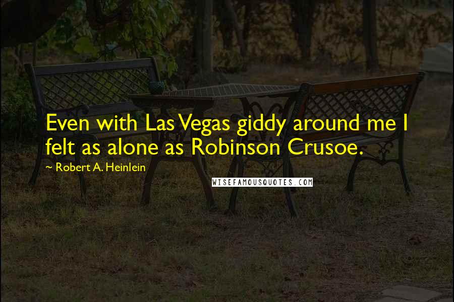 Robert A. Heinlein Quotes: Even with Las Vegas giddy around me I felt as alone as Robinson Crusoe.