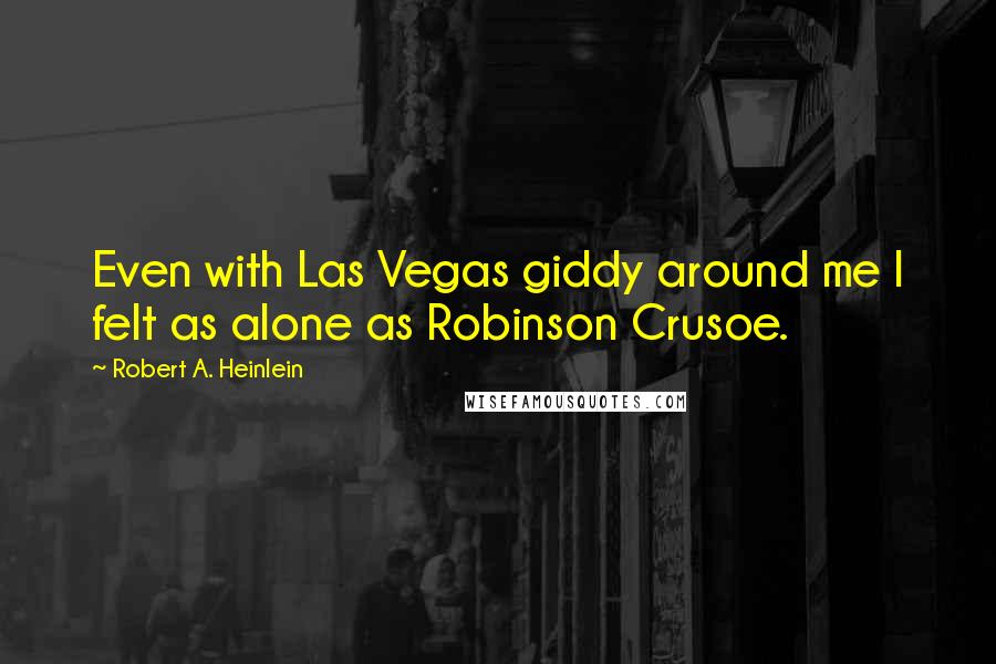 Robert A. Heinlein Quotes: Even with Las Vegas giddy around me I felt as alone as Robinson Crusoe.