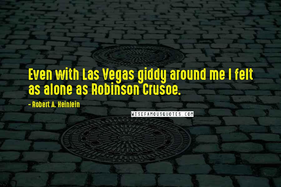 Robert A. Heinlein Quotes: Even with Las Vegas giddy around me I felt as alone as Robinson Crusoe.