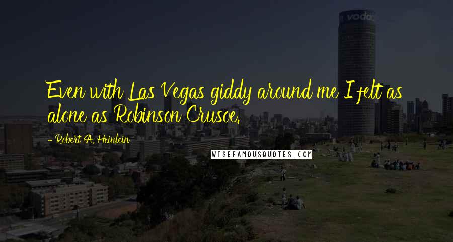 Robert A. Heinlein Quotes: Even with Las Vegas giddy around me I felt as alone as Robinson Crusoe.