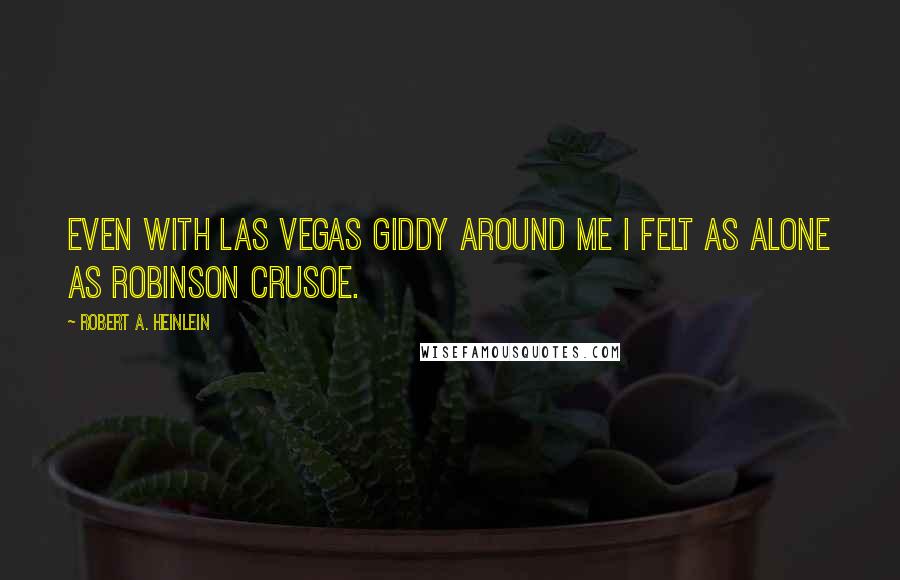 Robert A. Heinlein Quotes: Even with Las Vegas giddy around me I felt as alone as Robinson Crusoe.