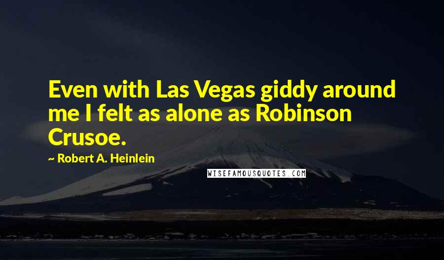 Robert A. Heinlein Quotes: Even with Las Vegas giddy around me I felt as alone as Robinson Crusoe.