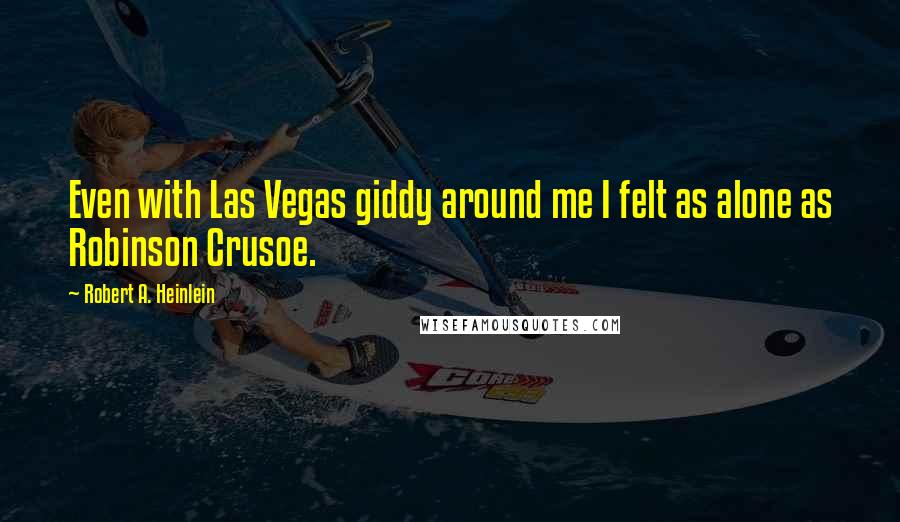 Robert A. Heinlein Quotes: Even with Las Vegas giddy around me I felt as alone as Robinson Crusoe.