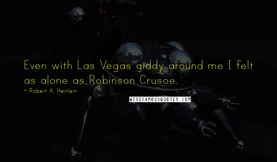 Robert A. Heinlein Quotes: Even with Las Vegas giddy around me I felt as alone as Robinson Crusoe.