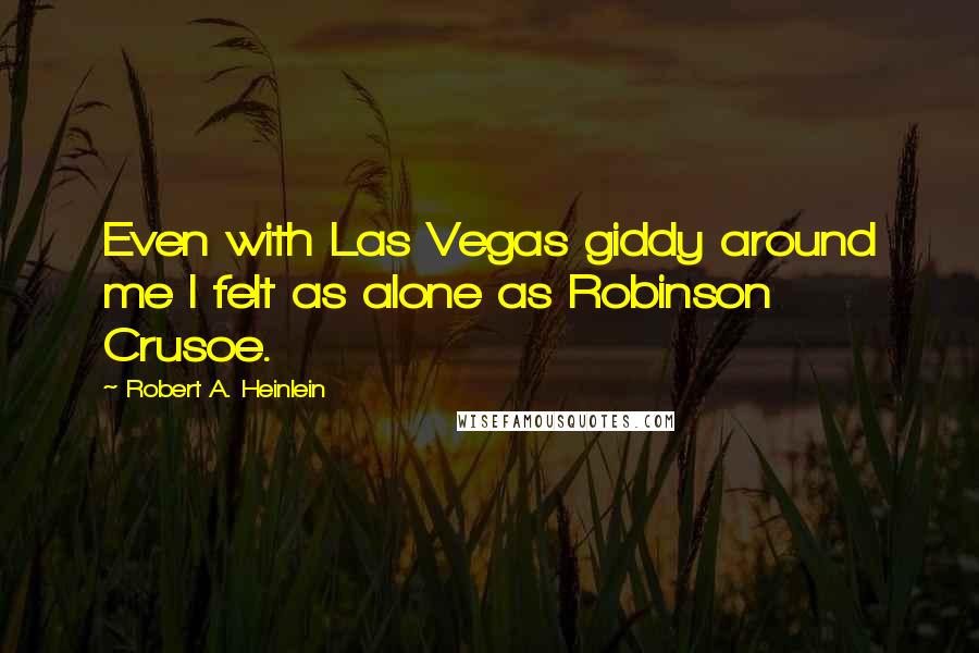 Robert A. Heinlein Quotes: Even with Las Vegas giddy around me I felt as alone as Robinson Crusoe.