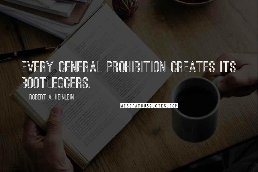 Robert A. Heinlein Quotes: Every general prohibition creates its bootleggers.