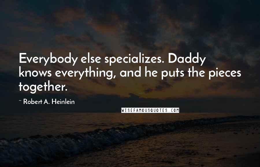Robert A. Heinlein Quotes: Everybody else specializes. Daddy knows everything, and he puts the pieces together.