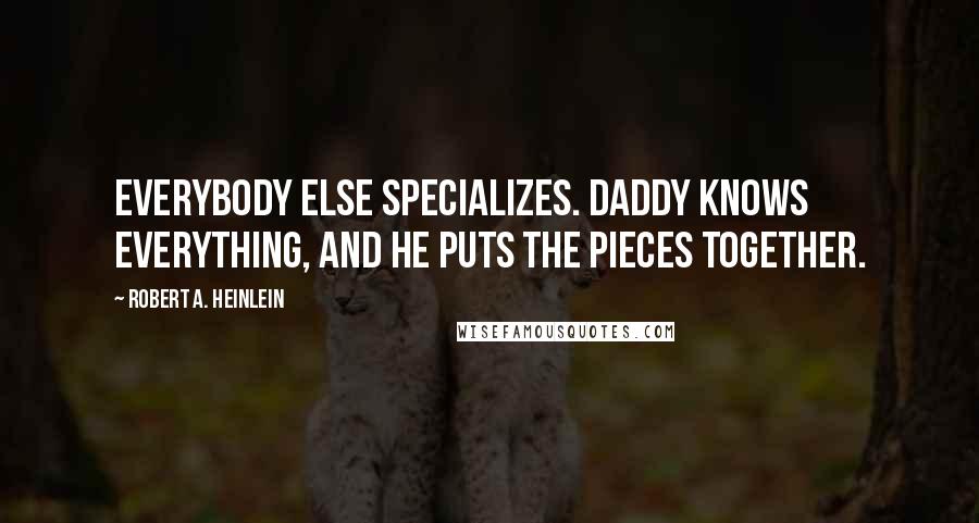 Robert A. Heinlein Quotes: Everybody else specializes. Daddy knows everything, and he puts the pieces together.
