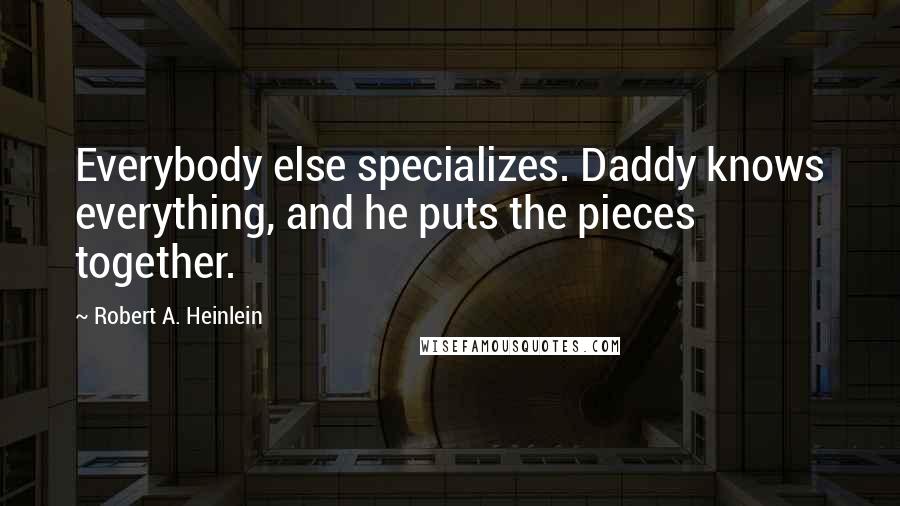 Robert A. Heinlein Quotes: Everybody else specializes. Daddy knows everything, and he puts the pieces together.