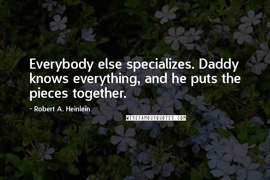 Robert A. Heinlein Quotes: Everybody else specializes. Daddy knows everything, and he puts the pieces together.