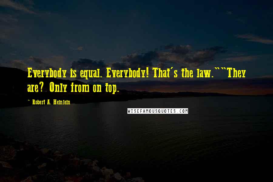 Robert A. Heinlein Quotes: Everybody is equal. Everybody! That's the law.""They are? Only from on top.