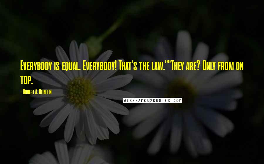 Robert A. Heinlein Quotes: Everybody is equal. Everybody! That's the law.""They are? Only from on top.