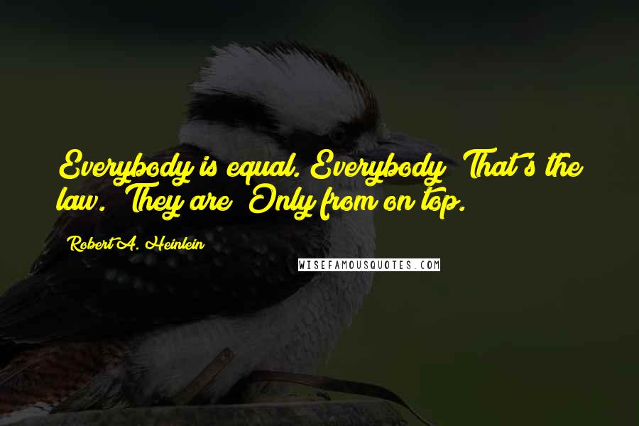 Robert A. Heinlein Quotes: Everybody is equal. Everybody! That's the law.""They are? Only from on top.