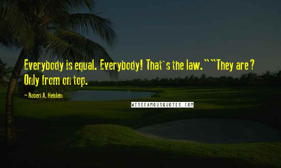 Robert A. Heinlein Quotes: Everybody is equal. Everybody! That's the law.""They are? Only from on top.