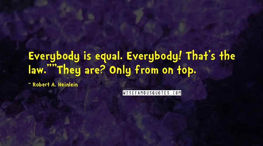 Robert A. Heinlein Quotes: Everybody is equal. Everybody! That's the law.""They are? Only from on top.