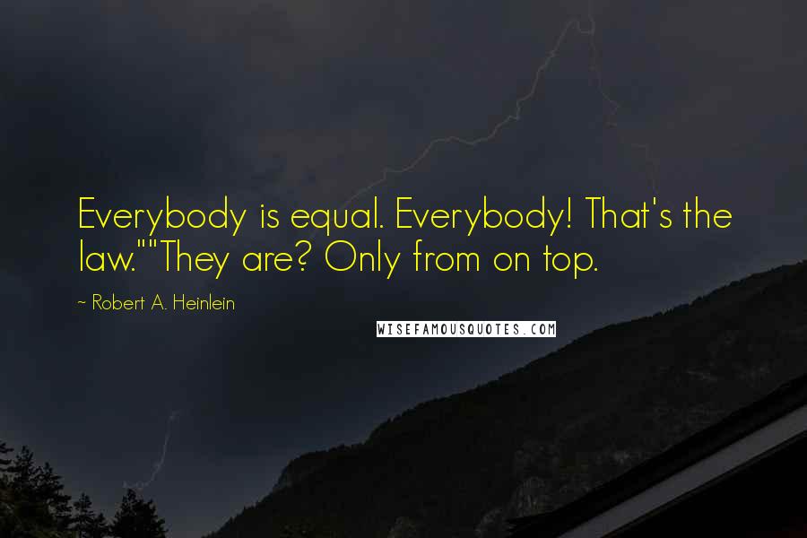 Robert A. Heinlein Quotes: Everybody is equal. Everybody! That's the law.""They are? Only from on top.