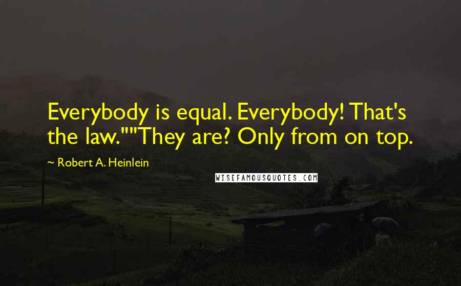 Robert A. Heinlein Quotes: Everybody is equal. Everybody! That's the law.""They are? Only from on top.