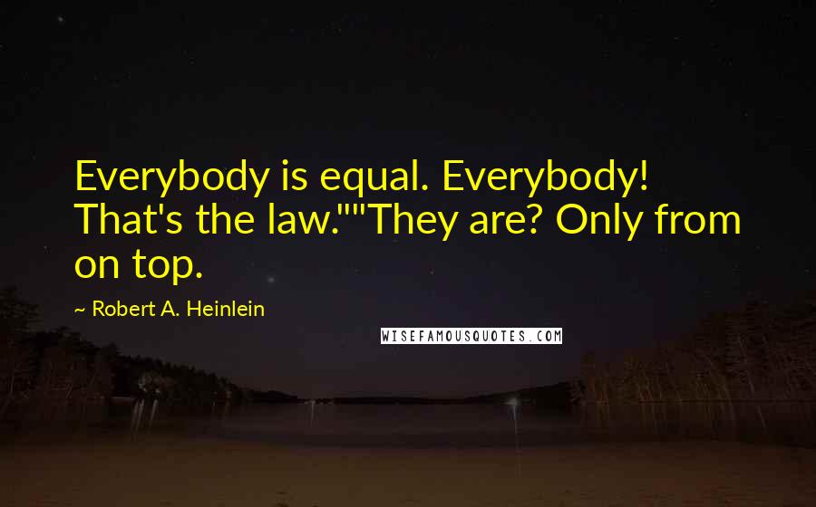 Robert A. Heinlein Quotes: Everybody is equal. Everybody! That's the law.""They are? Only from on top.