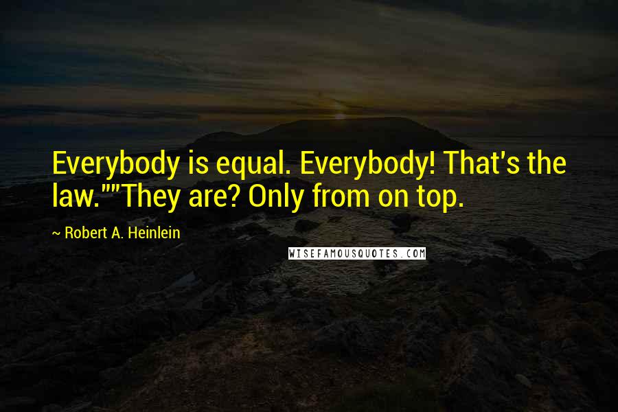 Robert A. Heinlein Quotes: Everybody is equal. Everybody! That's the law.""They are? Only from on top.