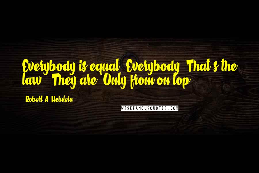 Robert A. Heinlein Quotes: Everybody is equal. Everybody! That's the law.""They are? Only from on top.