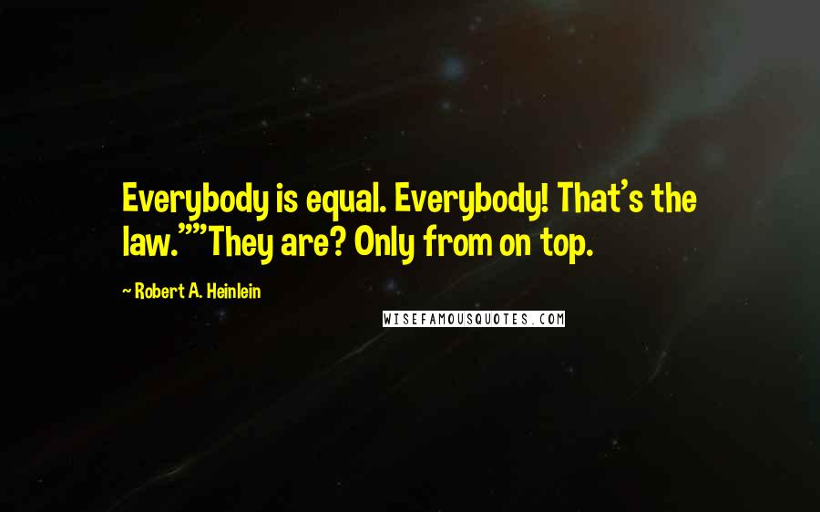 Robert A. Heinlein Quotes: Everybody is equal. Everybody! That's the law.""They are? Only from on top.