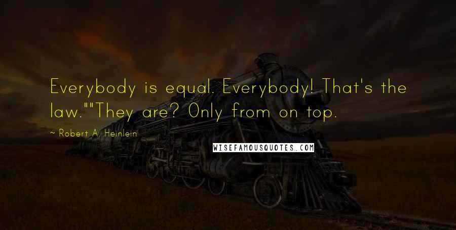 Robert A. Heinlein Quotes: Everybody is equal. Everybody! That's the law.""They are? Only from on top.