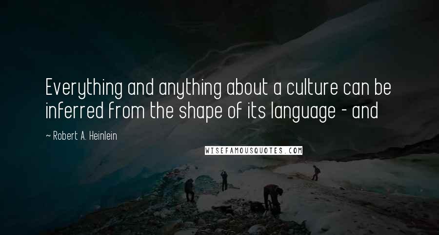 Robert A. Heinlein Quotes: Everything and anything about a culture can be inferred from the shape of its language - and