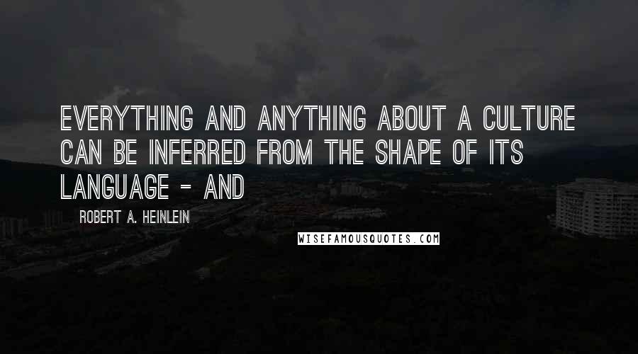 Robert A. Heinlein Quotes: Everything and anything about a culture can be inferred from the shape of its language - and