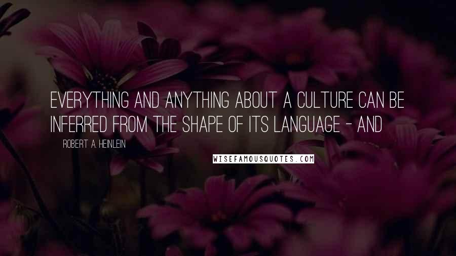 Robert A. Heinlein Quotes: Everything and anything about a culture can be inferred from the shape of its language - and