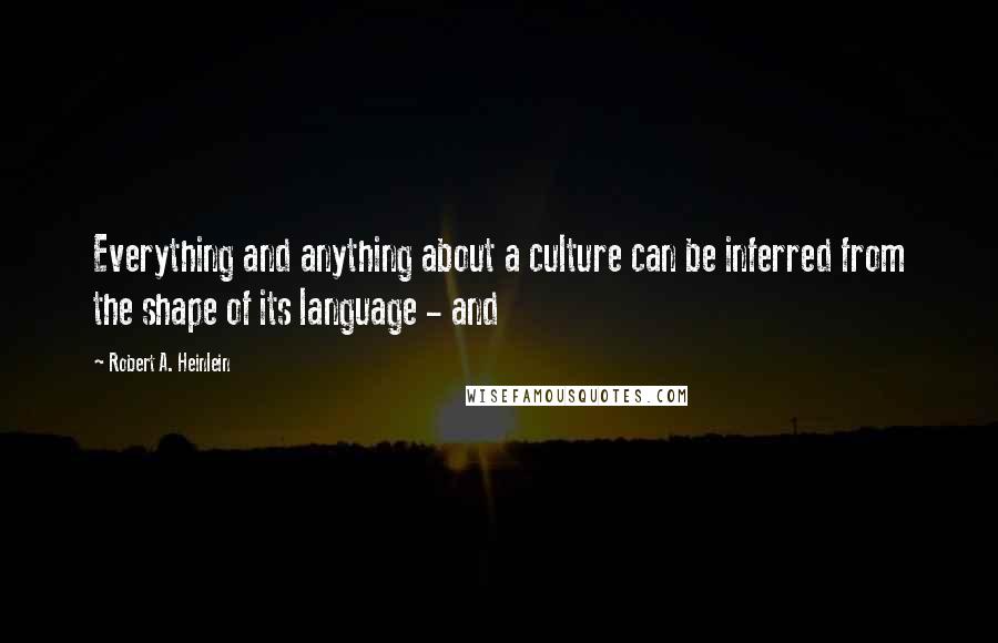 Robert A. Heinlein Quotes: Everything and anything about a culture can be inferred from the shape of its language - and