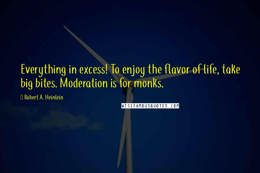 Robert A. Heinlein Quotes: Everything in excess! To enjoy the flavor of life, take big bites. Moderation is for monks.