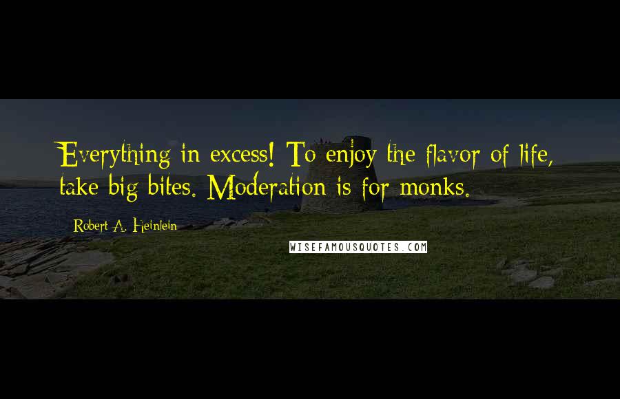 Robert A. Heinlein Quotes: Everything in excess! To enjoy the flavor of life, take big bites. Moderation is for monks.