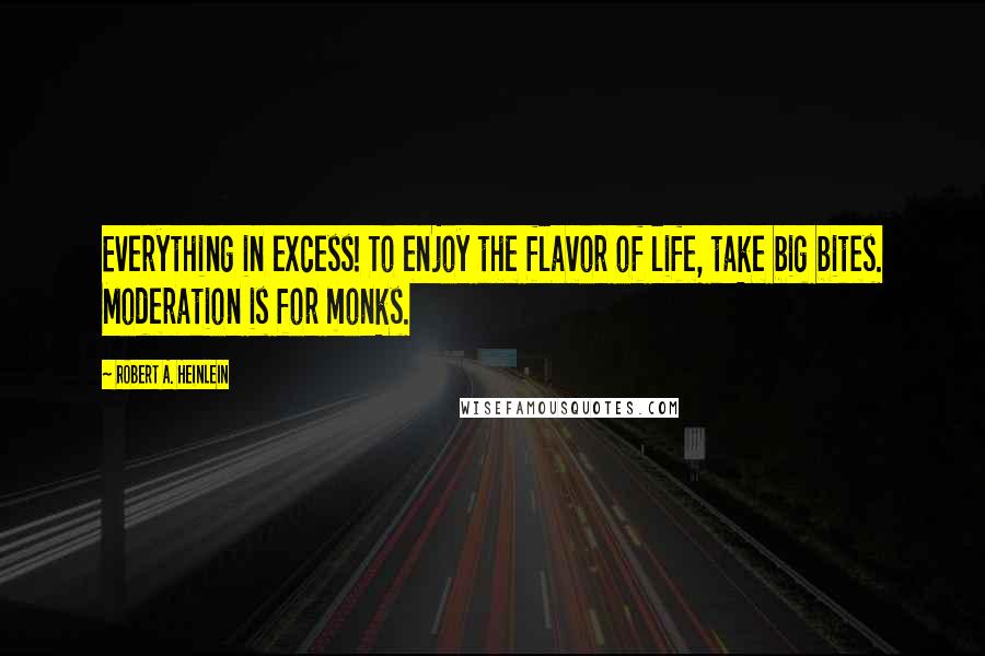 Robert A. Heinlein Quotes: Everything in excess! To enjoy the flavor of life, take big bites. Moderation is for monks.