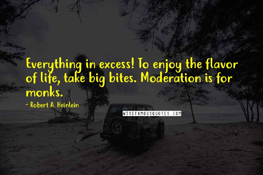 Robert A. Heinlein Quotes: Everything in excess! To enjoy the flavor of life, take big bites. Moderation is for monks.