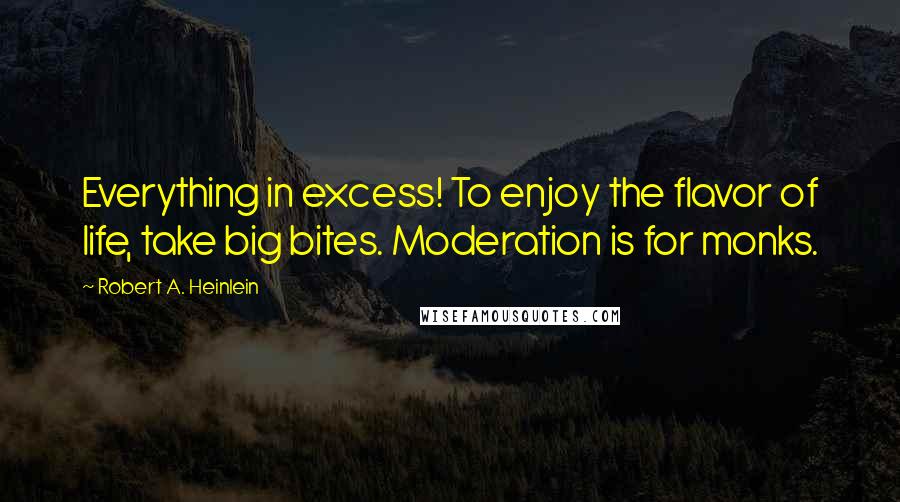 Robert A. Heinlein Quotes: Everything in excess! To enjoy the flavor of life, take big bites. Moderation is for monks.