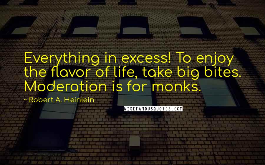 Robert A. Heinlein Quotes: Everything in excess! To enjoy the flavor of life, take big bites. Moderation is for monks.