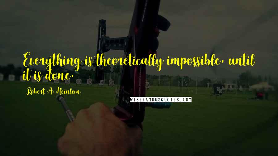 Robert A. Heinlein Quotes: Everything is theoretically impossible, until it is done.
