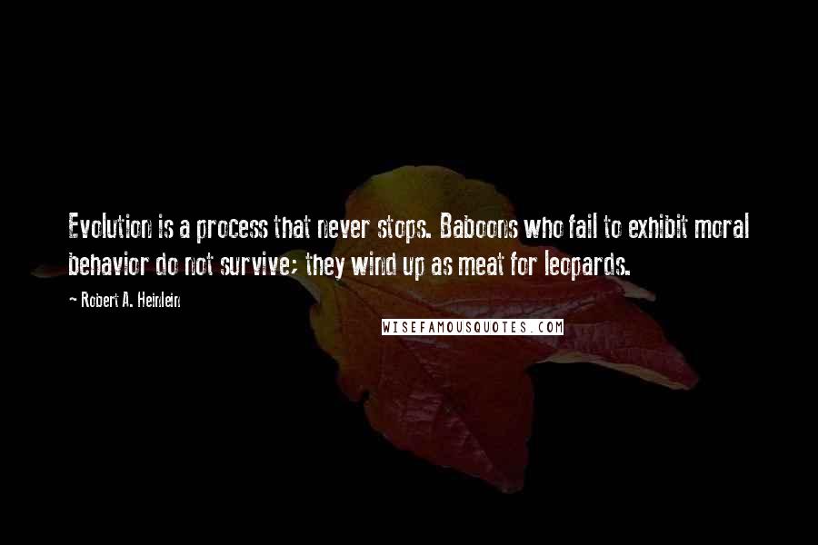 Robert A. Heinlein Quotes: Evolution is a process that never stops. Baboons who fail to exhibit moral behavior do not survive; they wind up as meat for leopards.