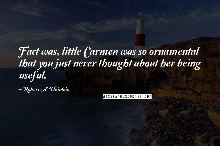 Robert A. Heinlein Quotes: Fact was, little Carmen was so ornamental that you just never thought about her being useful.