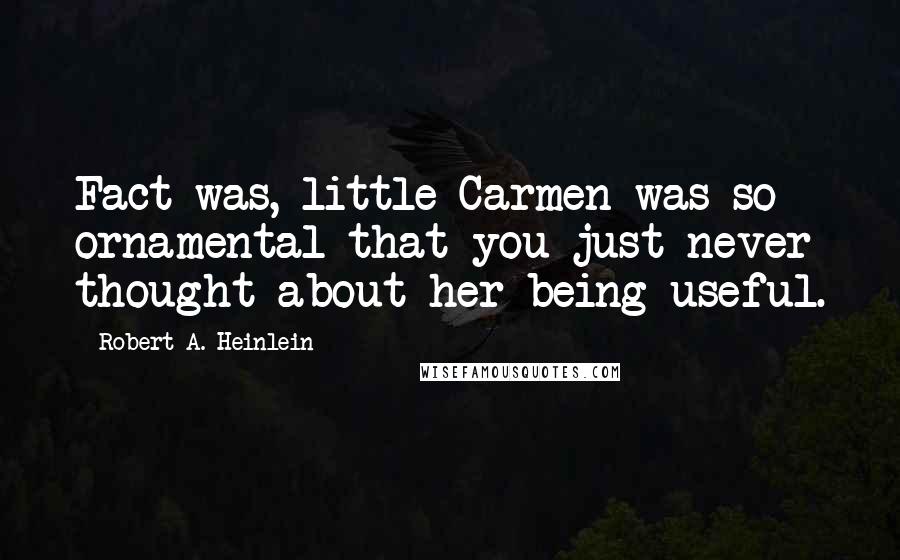 Robert A. Heinlein Quotes: Fact was, little Carmen was so ornamental that you just never thought about her being useful.