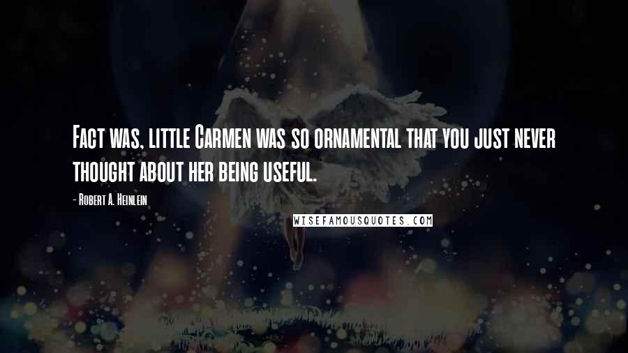 Robert A. Heinlein Quotes: Fact was, little Carmen was so ornamental that you just never thought about her being useful.