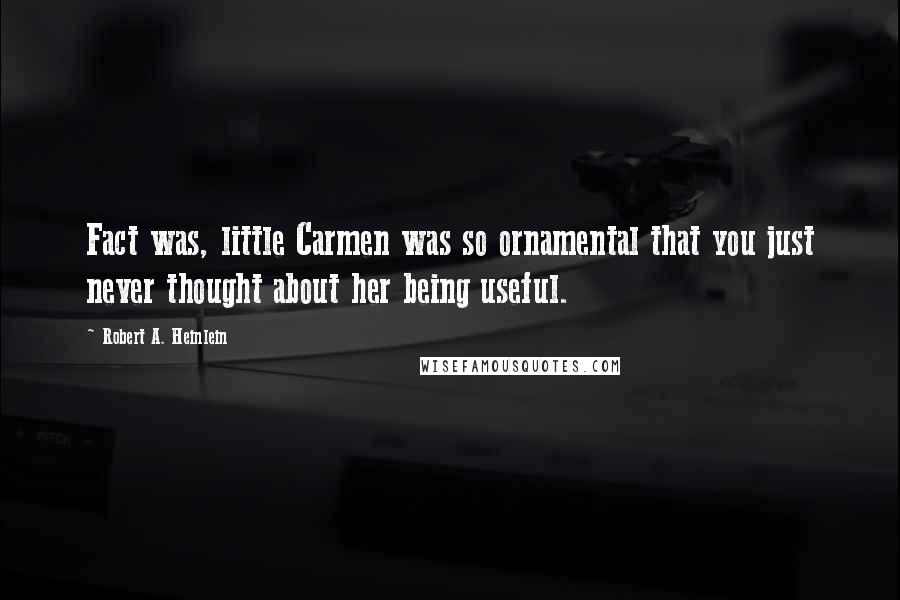 Robert A. Heinlein Quotes: Fact was, little Carmen was so ornamental that you just never thought about her being useful.