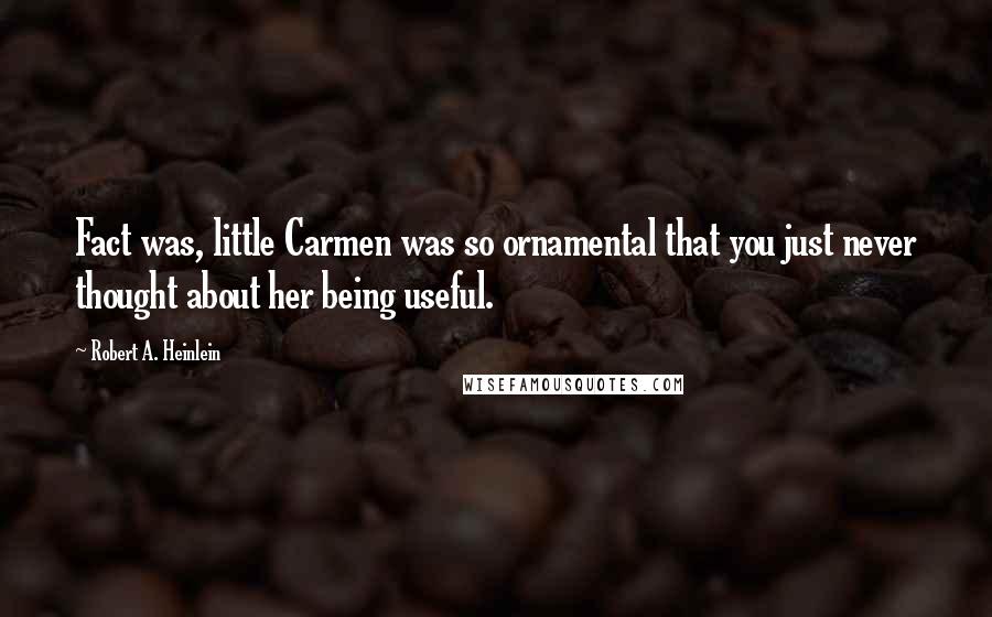 Robert A. Heinlein Quotes: Fact was, little Carmen was so ornamental that you just never thought about her being useful.