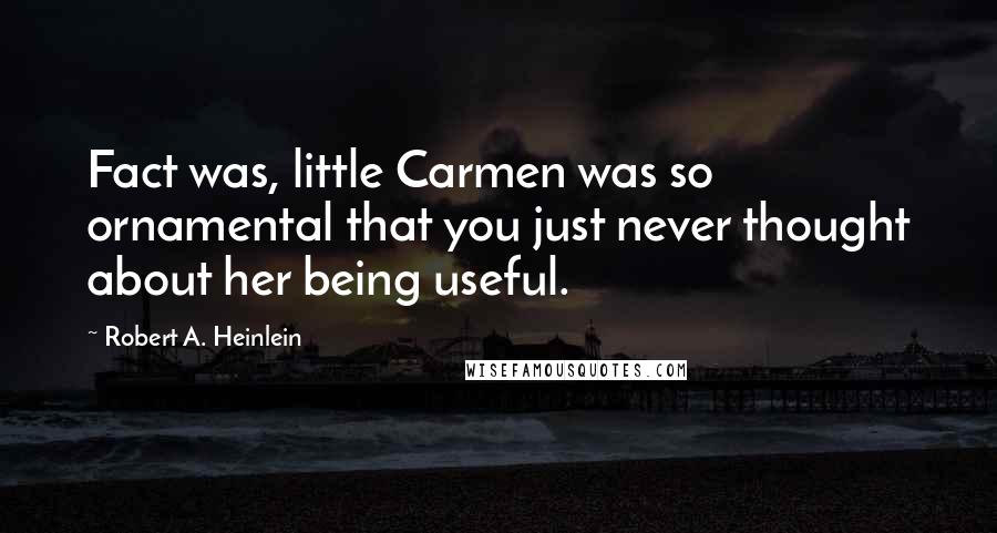 Robert A. Heinlein Quotes: Fact was, little Carmen was so ornamental that you just never thought about her being useful.