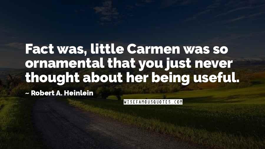 Robert A. Heinlein Quotes: Fact was, little Carmen was so ornamental that you just never thought about her being useful.