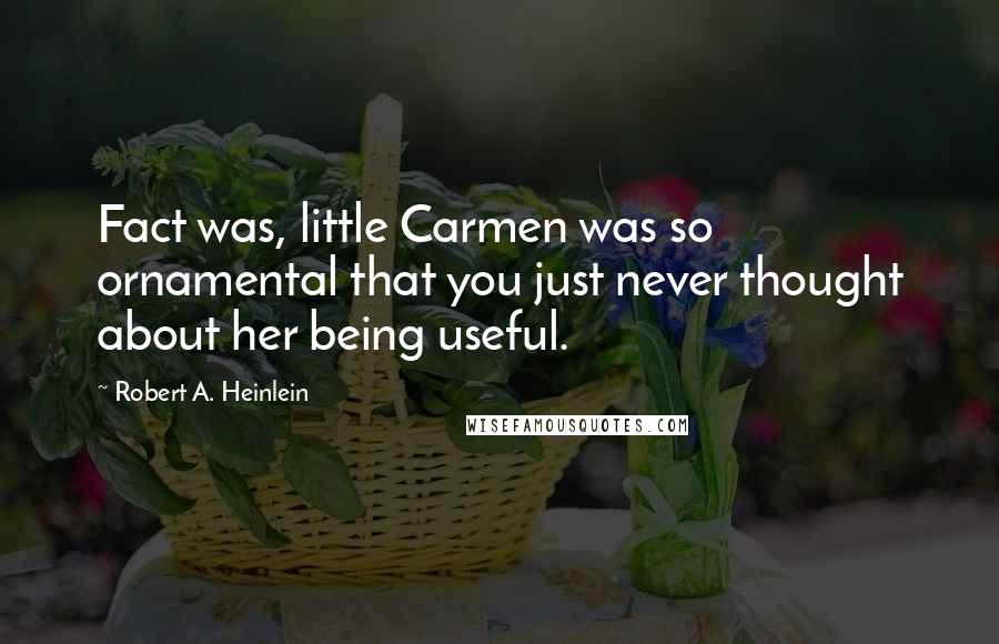 Robert A. Heinlein Quotes: Fact was, little Carmen was so ornamental that you just never thought about her being useful.